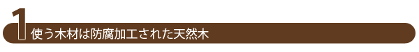 1.使う木材は防腐加工された天然木